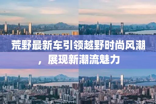 荒野最新车引领越野时尚风潮，展现新潮流魅力