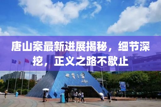 唐山案最新进展揭秘，细节深挖，正义之路不歇止