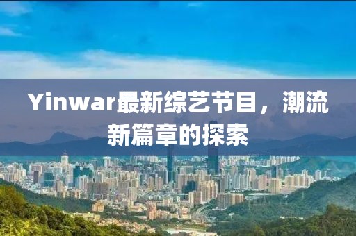 Yinwar最新综艺节目，潮流新篇章的探索