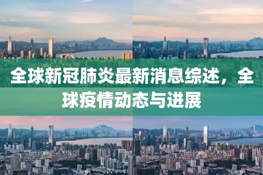 全球新冠肺炎最新消息综述，全球疫情动态与进展