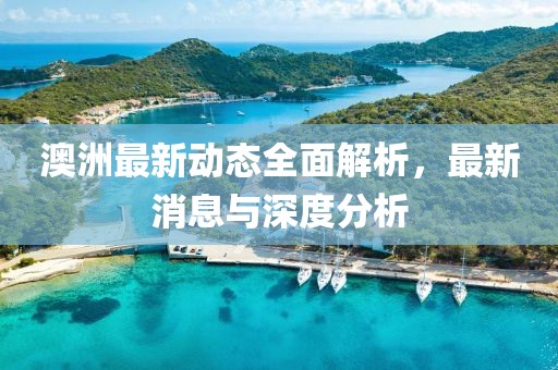 澳洲最新动态全面解析，最新消息与深度分析