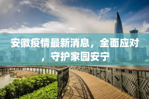 安徽疫情最新消息，全面应对，守护家园安宁
