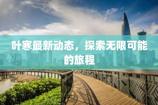 叶寒最新动态，探索无限可能的旅程