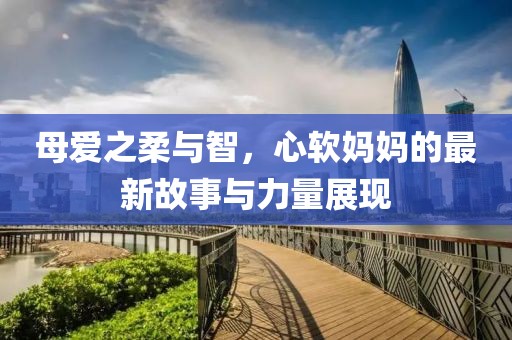 母爱之柔与智，心软妈妈的最新故事与力量展现