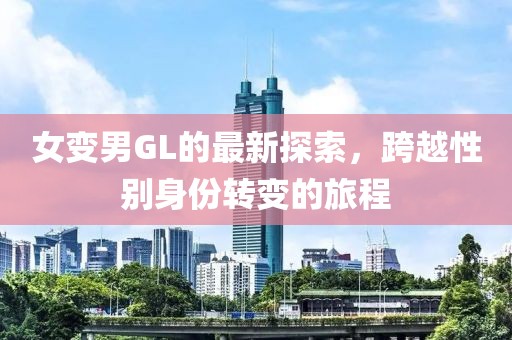 女变男GL的最新探索，跨越性别身份转变的旅程