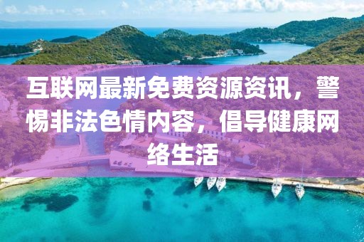 互联网最新免费资源资讯，警惕非法色情内容，倡导健康网络生活