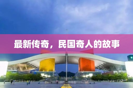 最新传奇，民国奇人的故事