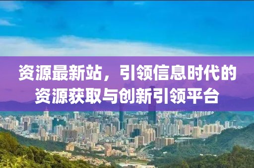 资源最新站，引领信息时代的资源获取与创新引领平台