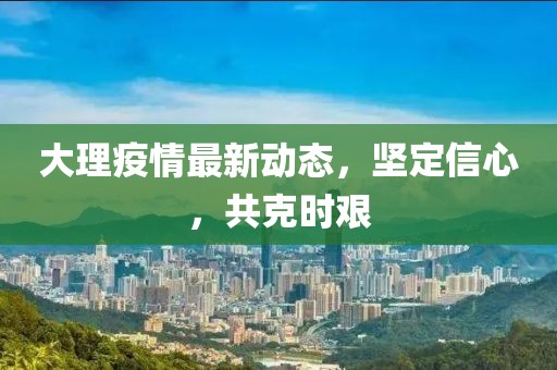 大理疫情最新动态，坚定信心，共克时艰