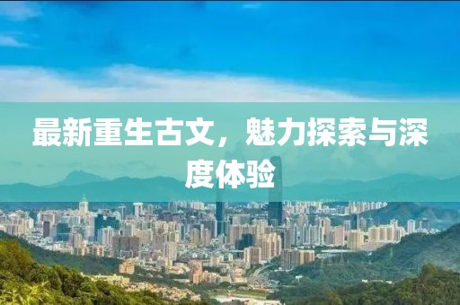 最新重生古文，魅力探索与深度体验