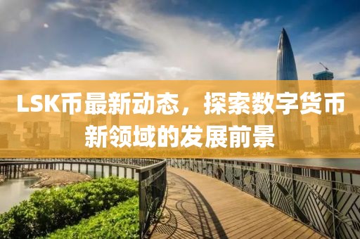 LSK币最新动态，探索数字货币新领域的发展前景