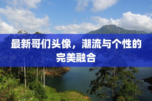 最新哥们头像，潮流与个性的完美融合