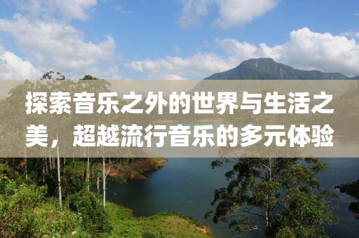 探索音乐之外的世界与生活之美，超越流行音乐的多元体验