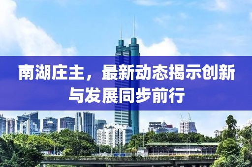 南湖庄主，最新动态揭示创新与发展同步前行