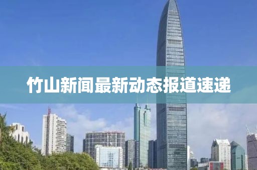 竹山新闻最新动态报道速递