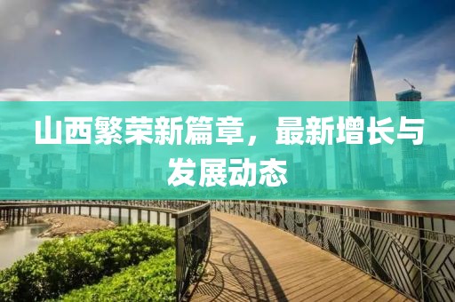 山西繁荣新篇章，最新增长与发展动态