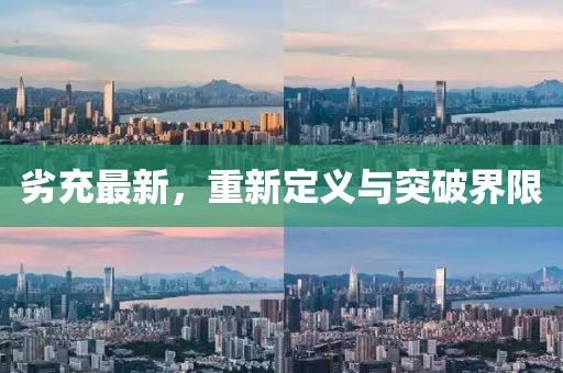 劣充最新，重新定义与突破界限