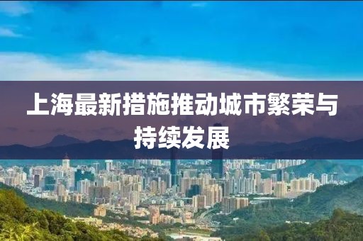 上海最新措施推动城市繁荣与持续发展