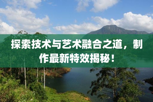 探索技术与艺术融合之道，制作最新特效揭秘！