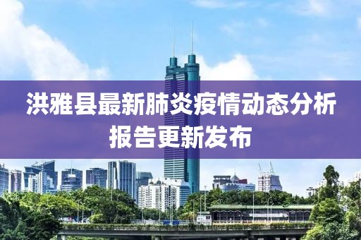 洪雅县最新肺炎疫情动态分析报告更新发布