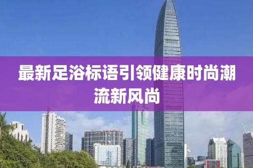 最新足浴标语引领健康时尚潮流新风尚
