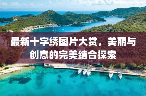 最新十字绣图片大赏，美丽与创意的完美结合探索