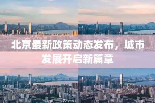 北京最新政策动态发布，城市发展开启新篇章