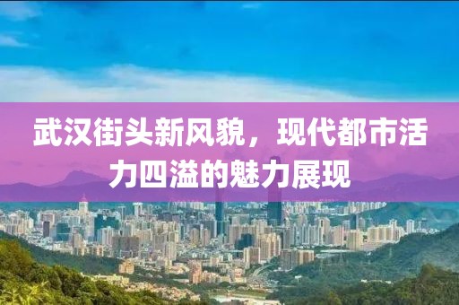 武汉街头新风貌，现代都市活力四溢的魅力展现