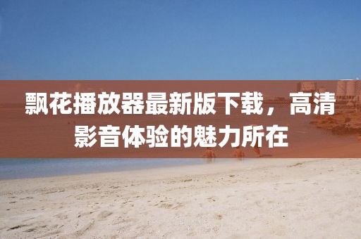 飘花播放器最新版下载，高清影音体验的魅力所在