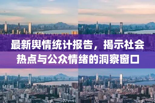最新舆情统计报告，揭示社会热点与公众情绪的洞察窗口
