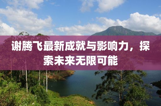 谢腾飞最新成就与影响力，探索未来无限可能