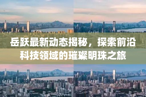 岳跃最新动态揭秘，探索前沿科技领域的璀璨明珠之旅