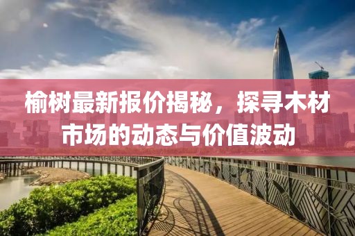 榆树最新报价揭秘，探寻木材市场的动态与价值波动
