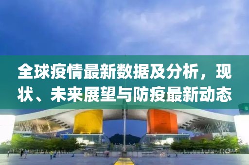 全球疫情最新数据及分析，现状、未来展望与防疫最新动态