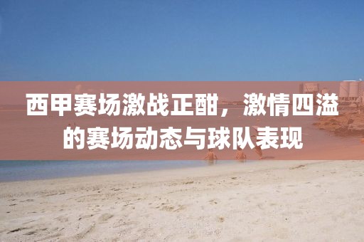 西甲赛场激战正酣，激情四溢的赛场动态与球队表现
