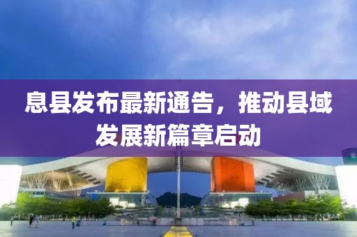 息县发布最新通告，推动县域发展新篇章启动