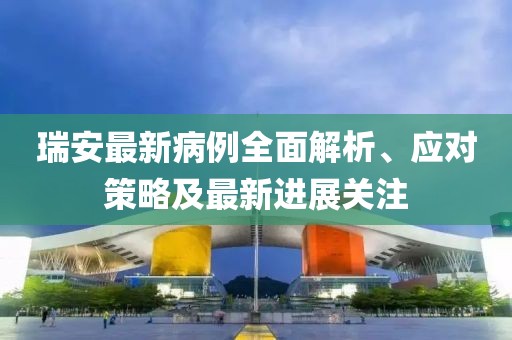 瑞安最新病例全面解析、应对策略及最新进展关注