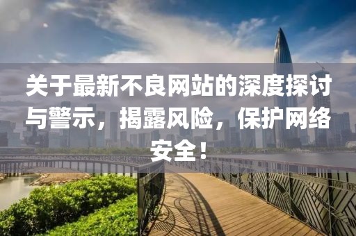 关于最新不良网站的深度探讨与警示，揭露风险，保护网络安全！