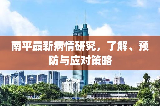 南平最新病情研究，了解、预防与应对策略