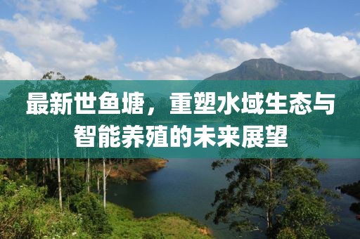 最新世鱼塘，重塑水域生态与智能养殖的未来展望