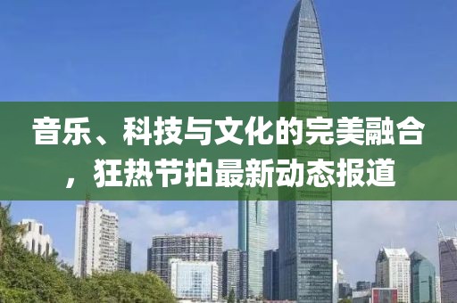 音乐、科技与文化的完美融合，狂热节拍最新动态报道