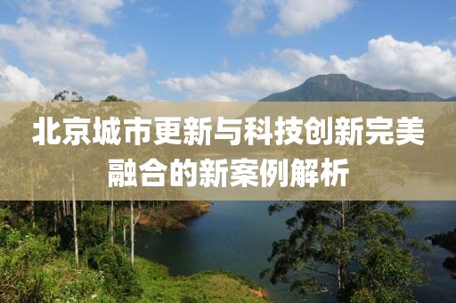 北京城市更新与科技创新完美融合的新案例解析