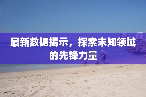 最新数据揭示，探索未知领域的先锋力量