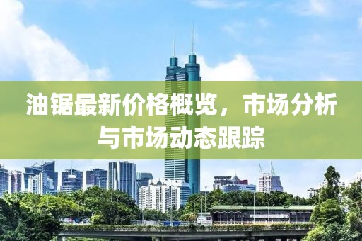 油锯最新价格概览，市场分析与市场动态跟踪