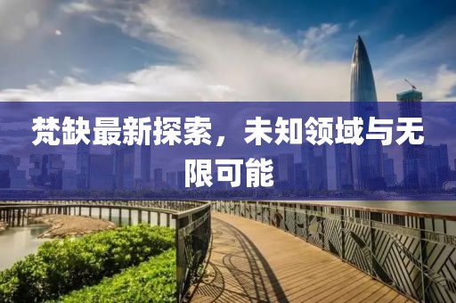 梵缺最新探索，未知领域与无限可能