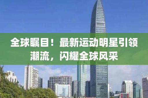 全球瞩目！最新运动明星引领潮流，闪耀全球风采