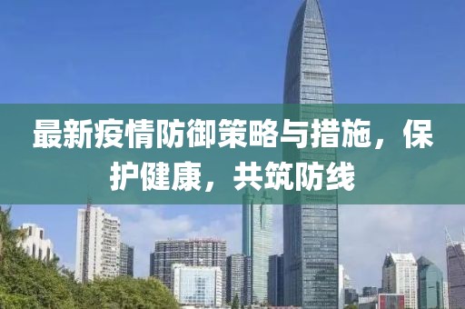 最新疫情防御策略与措施，保护健康，共筑防线
