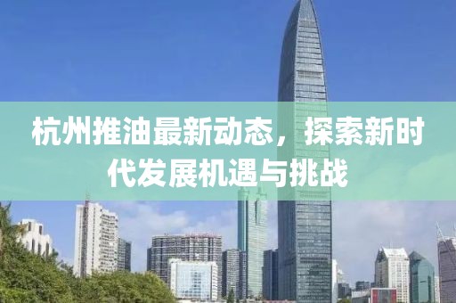 杭州推油最新动态，探索新时代发展机遇与挑战