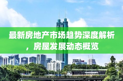 最新房地产市场趋势深度解析，房屋发展动态概览