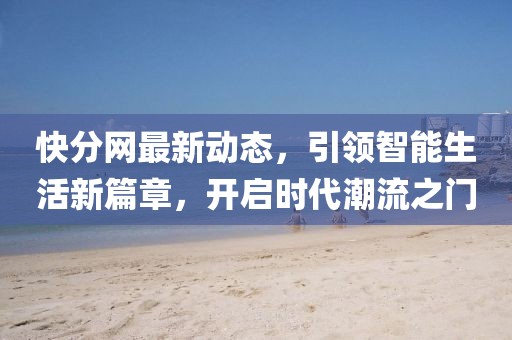 快分网最新动态，引领智能生活新篇章，开启时代潮流之门